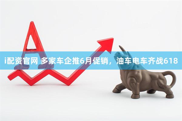 i配资官网 多家车企推6月促销，油车电车齐战618