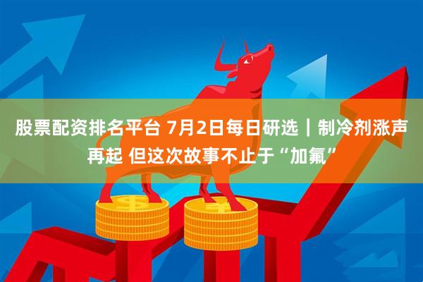 股票配资排名平台 7月2日每日研选｜制冷剂涨声再起 但这次故事不止于“加氟”